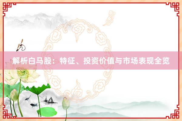 解析白马股：特征、投资价值与市场表现全览
