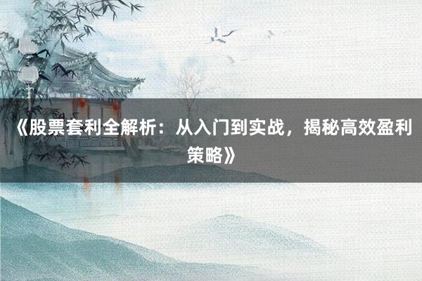 《股票套利全解析：从入门到实战，揭秘高效盈利策略》