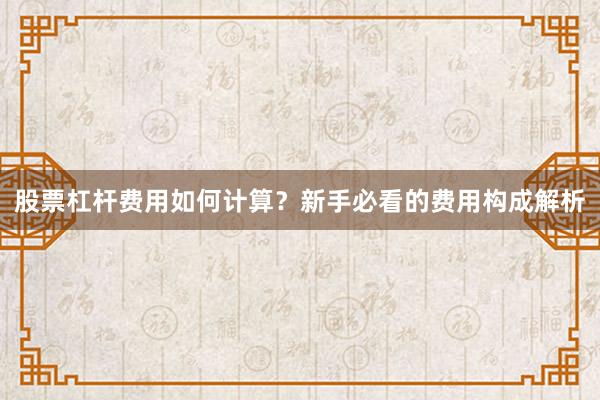 股票杠杆费用如何计算？新手必看的费用构成解析