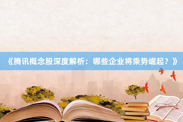 《腾讯概念股深度解析：哪些企业将乘势崛起？》