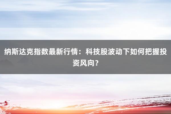 纳斯达克指数最新行情：科技股波动下如何把握投资风向？