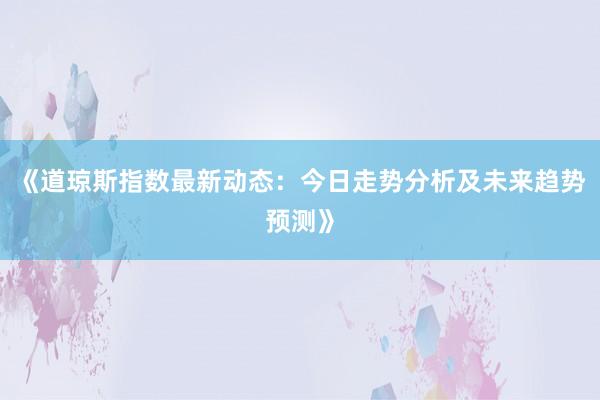 《道琼斯指数最新动态：今日走势分析及未来趋势预测》