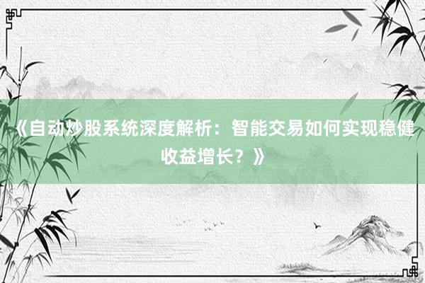 《自动炒股系统深度解析：智能交易如何实现稳健收益增长？》