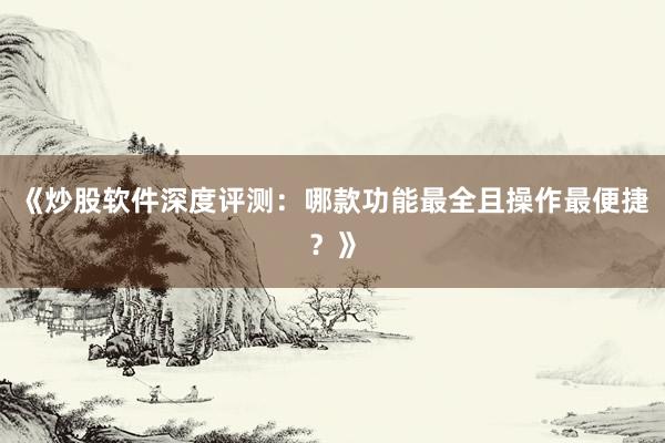 《炒股软件深度评测：哪款功能最全且操作最便捷？》