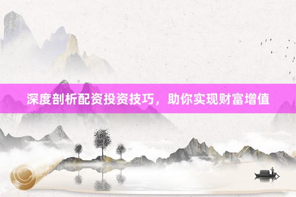 深度剖析配资投资技巧，助你实现财富增值