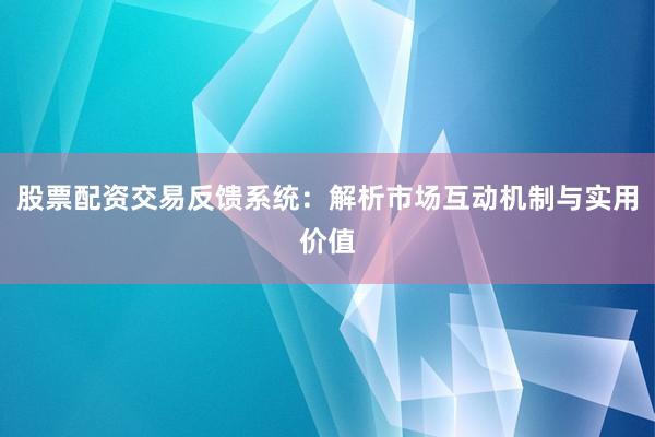 股票配资交易反馈系统：解析市场互动机制与实用价值