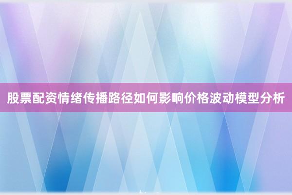 股票配资情绪传播路径如何影响价格波动模型分析