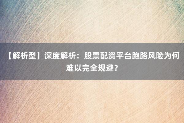 【解析型】深度解析：股票配资平台跑路风险为何难以完全规避？