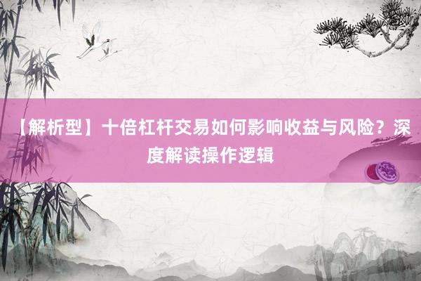 【解析型】十倍杠杆交易如何影响收益与风险？深度解读操作逻辑