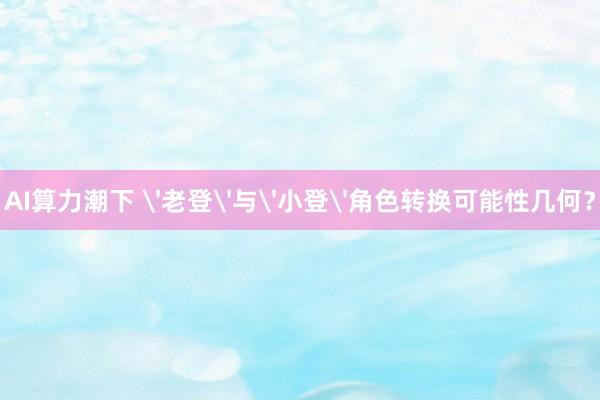 AI算力潮下 '老登'与'小登'角色转换可能性几何？