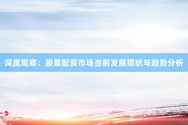 深度观察：股票配资市场当前发展现状与趋势分析