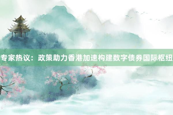 专家热议：政策助力香港加速构建数字债券国际枢纽
