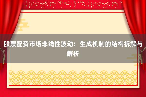 股票配资市场非线性波动：生成机制的结构拆解与解析