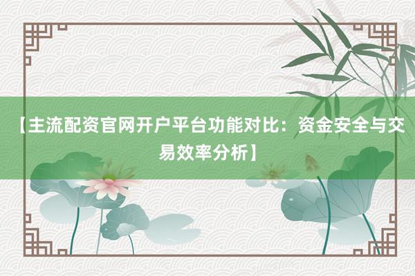 【主流配资官网开户平台功能对比：资金安全与交易效率分析】
