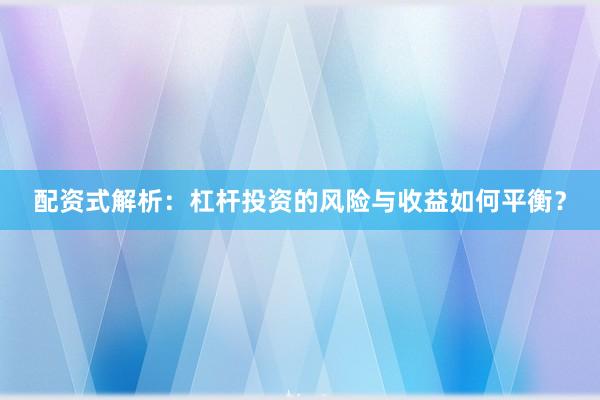 配资式解析：杠杆投资的风险与收益如何平衡？