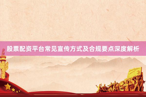 股票配资平台常见宣传方式及合规要点深度解析