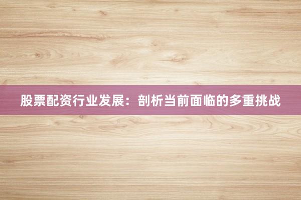 股票配资行业发展：剖析当前面临的多重挑战