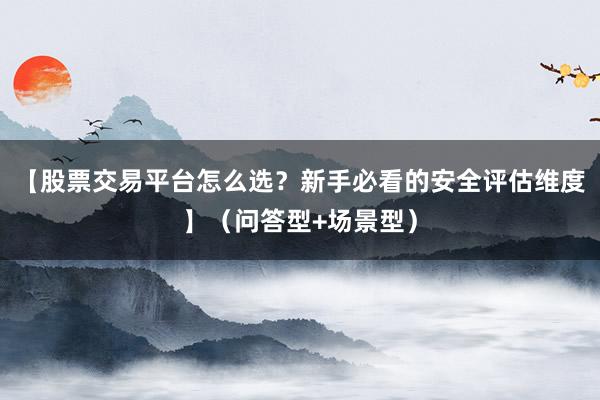【股票交易平台怎么选？新手必看的安全评估维度】（问答型+场景型）