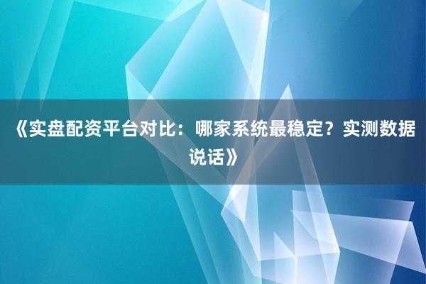《实盘配资平台对比：哪家系统最稳定？实测数据说话》