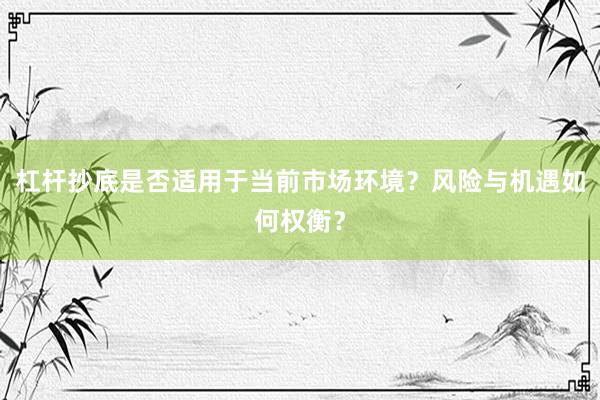 杠杆抄底是否适用于当前市场环境？风险与机遇如何权衡？