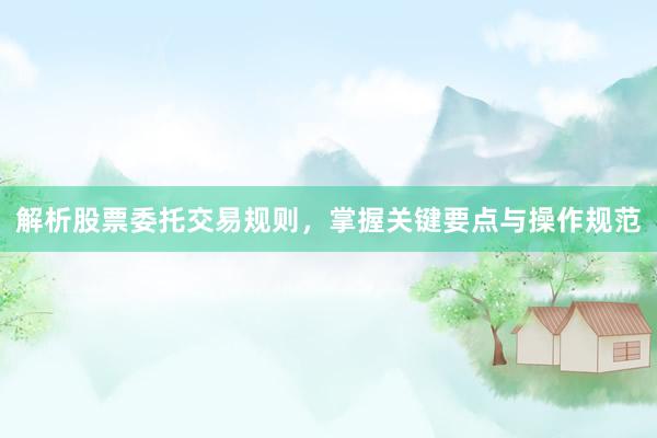 解析股票委托交易规则，掌握关键要点与操作规范