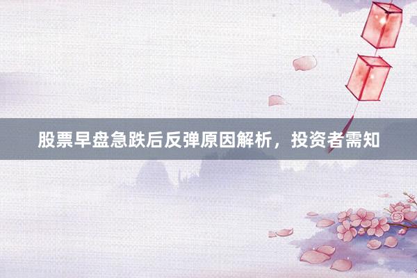 股票早盘急跌后反弹原因解析，投资者需知