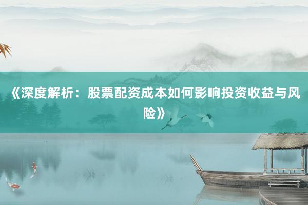 《深度解析：股票配资成本如何影响投资收益与风险》