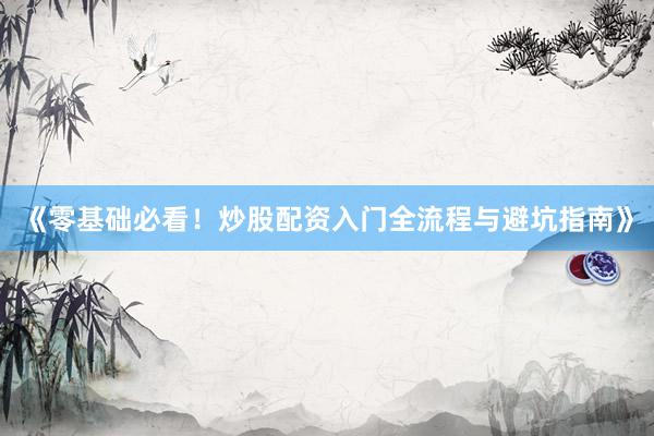 《零基础必看！炒股配资入门全流程与避坑指南》