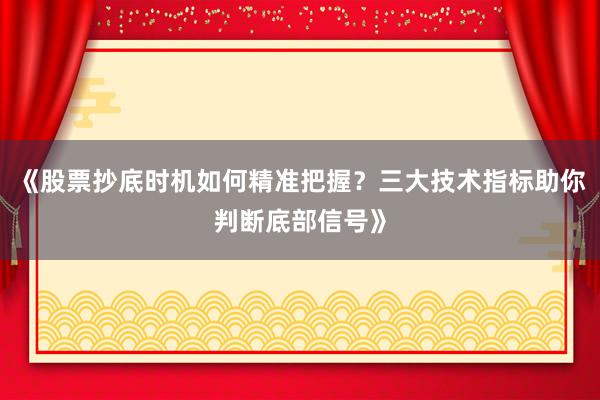 《股票抄底时机如何精准把握？三大技术指标助你判断底部信号》