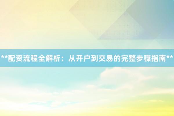 **配资流程全解析：从开户到交易的完整步骤指南**