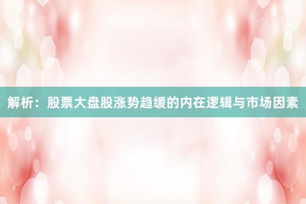 解析：股票大盘股涨势趋缓的内在逻辑与市场因素