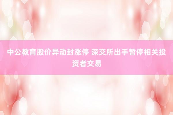 中公教育股价异动封涨停 深交所出手暂停相关投资者交易