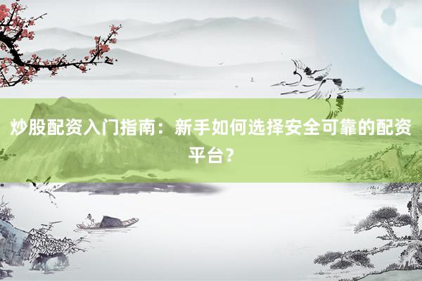 炒股配资入门指南：新手如何选择安全可靠的配资平台？