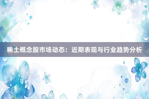 稀土概念股市场动态：近期表现与行业趋势分析