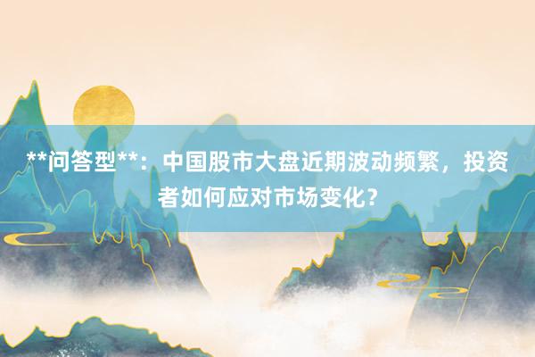 **问答型**：中国股市大盘近期波动频繁，投资者如何应对市场变化？