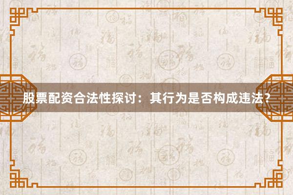 股票配资合法性探讨：其行为是否构成违法？