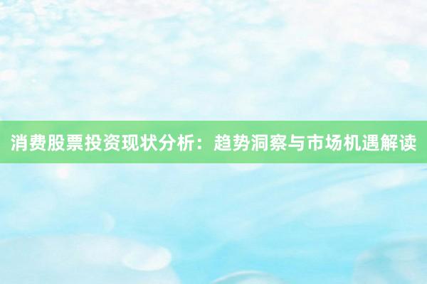 消费股票投资现状分析：趋势洞察与市场机遇解读