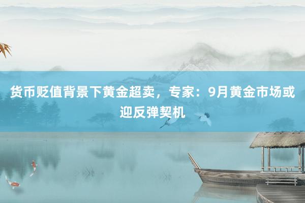 货币贬值背景下黄金超卖，专家：9月黄金市场或迎反弹契机