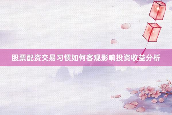 股票配资交易习惯如何客观影响投资收益分析