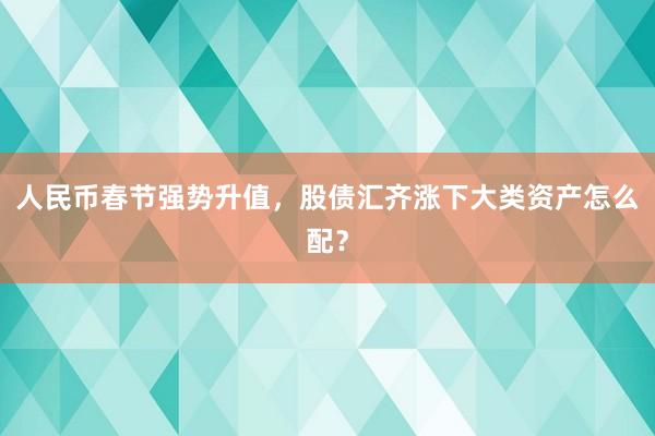 人民币春节强势升值，股债汇齐涨下大类资产怎么配？
