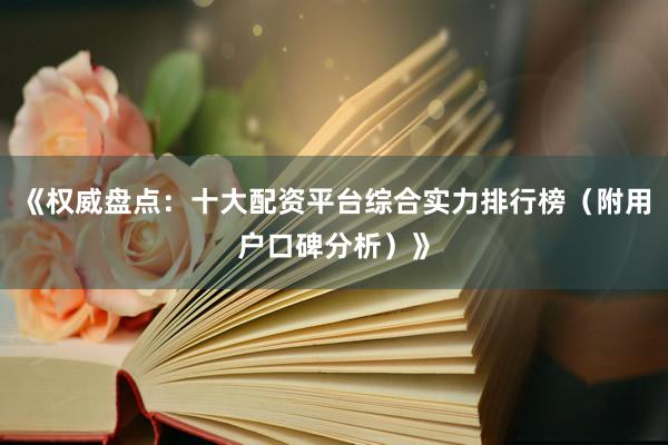 《权威盘点：十大配资平台综合实力排行榜（附用户口碑分析）》