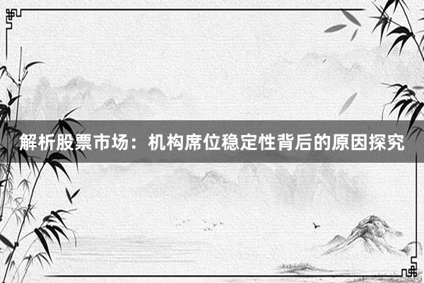解析股票市场：机构席位稳定性背后的原因探究