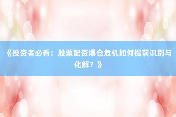 《投资者必看：股票配资爆仓危机如何提前识别与化解？》