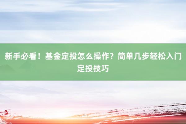 新手必看！基金定投怎么操作？简单几步轻松入门定投技巧