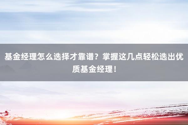 基金经理怎么选择才靠谱？掌握这几点轻松选出优质基金经理！
