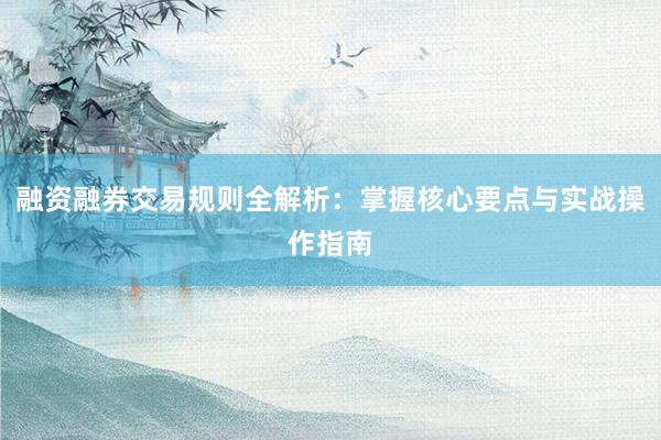 融资融券交易规则全解析：掌握核心要点与实战操作指南