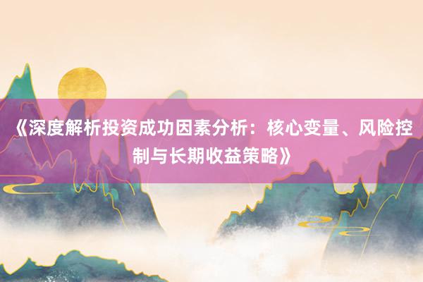 《深度解析投资成功因素分析：核心变量、风险控制与长期收益策略》