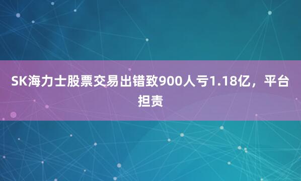 SK海力士股票交易出错致900人亏1.18亿，平台担责