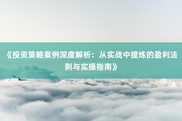 《投资策略案例深度解析：从实战中提炼的盈利法则与实操指南》