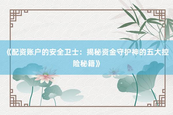 《配资账户的安全卫士：揭秘资金守护神的五大控险秘籍》